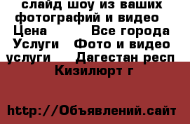 слайд-шоу из ваших фотографий и видео › Цена ­ 500 - Все города Услуги » Фото и видео услуги   . Дагестан респ.,Кизилюрт г.